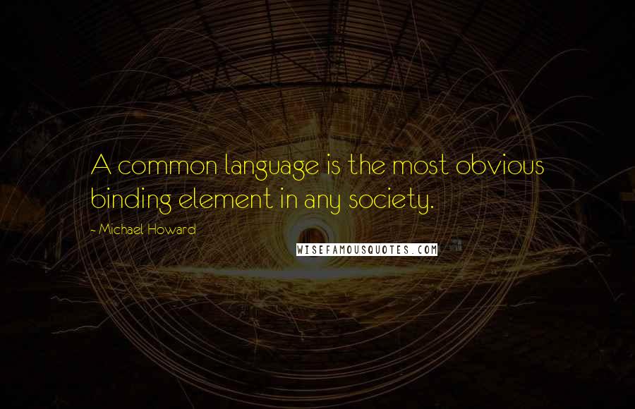 Michael Howard Quotes: A common language is the most obvious binding element in any society.