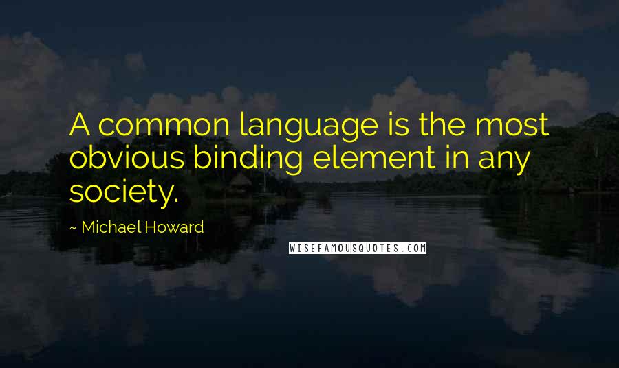 Michael Howard Quotes: A common language is the most obvious binding element in any society.