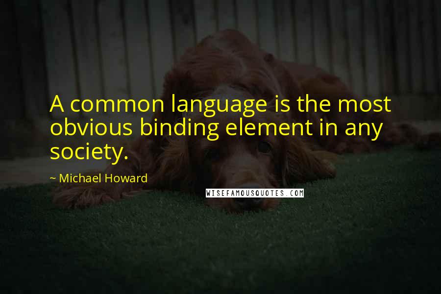 Michael Howard Quotes: A common language is the most obvious binding element in any society.