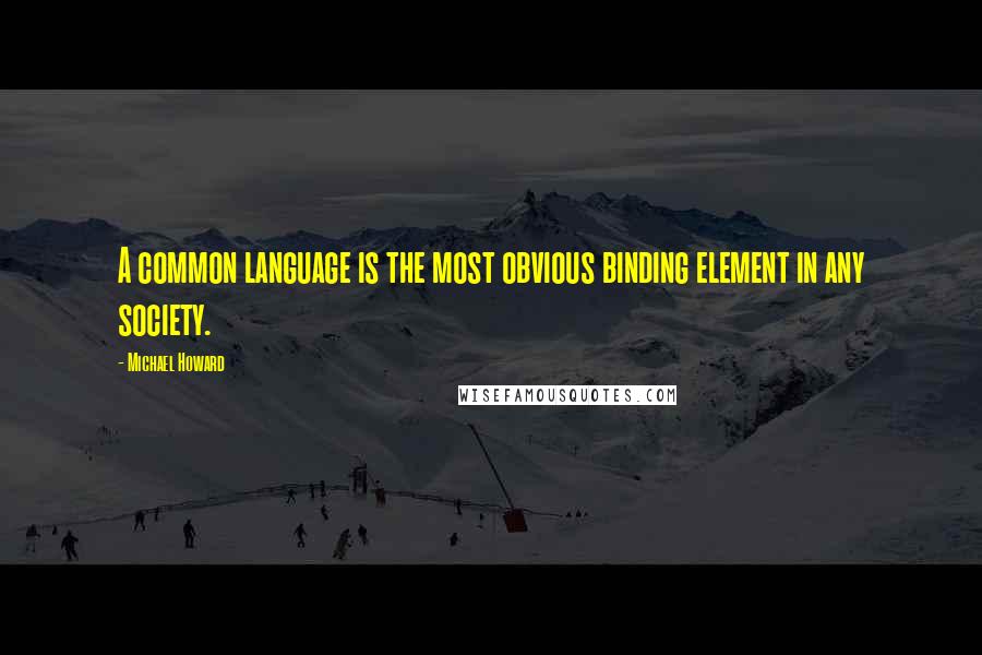 Michael Howard Quotes: A common language is the most obvious binding element in any society.