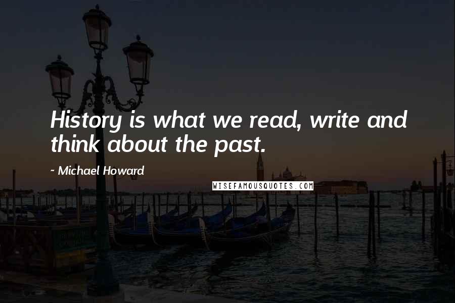 Michael Howard Quotes: History is what we read, write and think about the past.