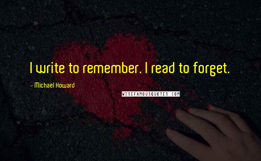 Michael Howard Quotes: I write to remember. I read to forget.