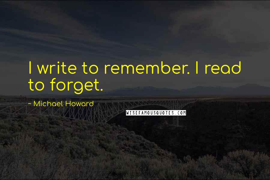 Michael Howard Quotes: I write to remember. I read to forget.