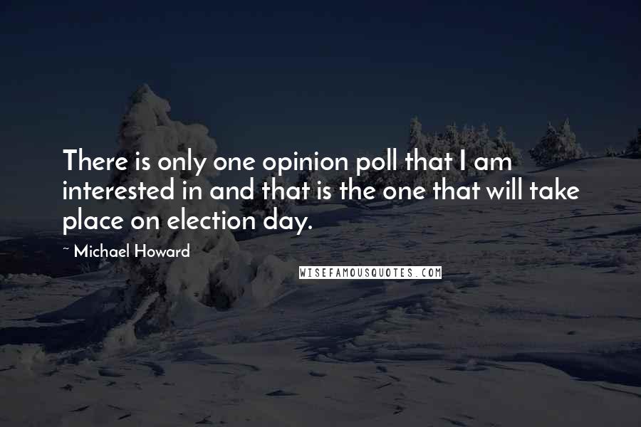 Michael Howard Quotes: There is only one opinion poll that I am interested in and that is the one that will take place on election day.