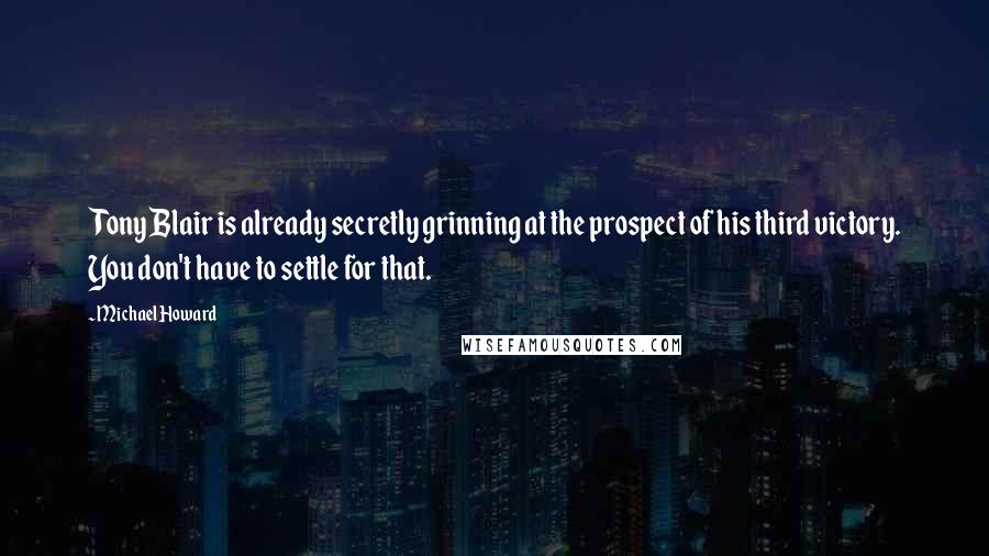 Michael Howard Quotes: Tony Blair is already secretly grinning at the prospect of his third victory. You don't have to settle for that.