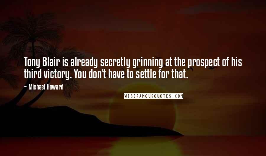 Michael Howard Quotes: Tony Blair is already secretly grinning at the prospect of his third victory. You don't have to settle for that.