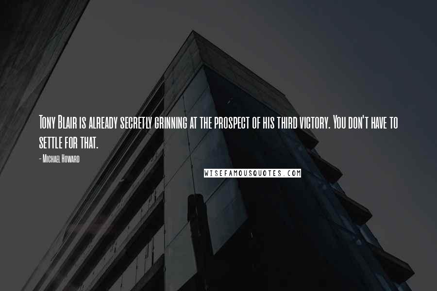 Michael Howard Quotes: Tony Blair is already secretly grinning at the prospect of his third victory. You don't have to settle for that.