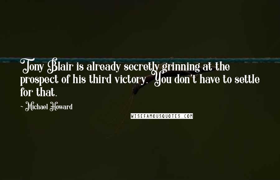 Michael Howard Quotes: Tony Blair is already secretly grinning at the prospect of his third victory. You don't have to settle for that.