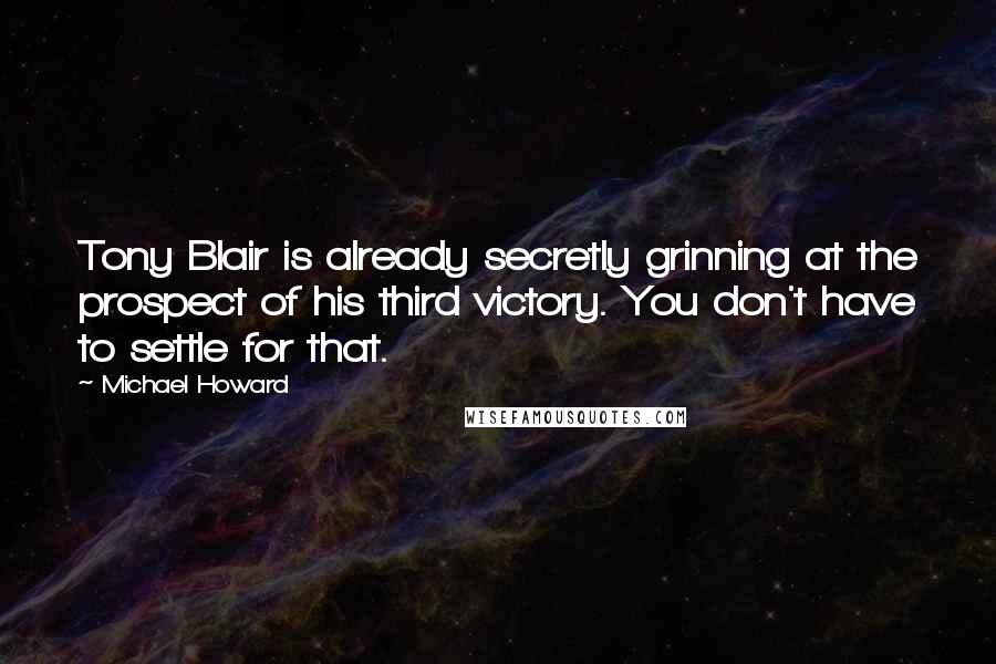 Michael Howard Quotes: Tony Blair is already secretly grinning at the prospect of his third victory. You don't have to settle for that.