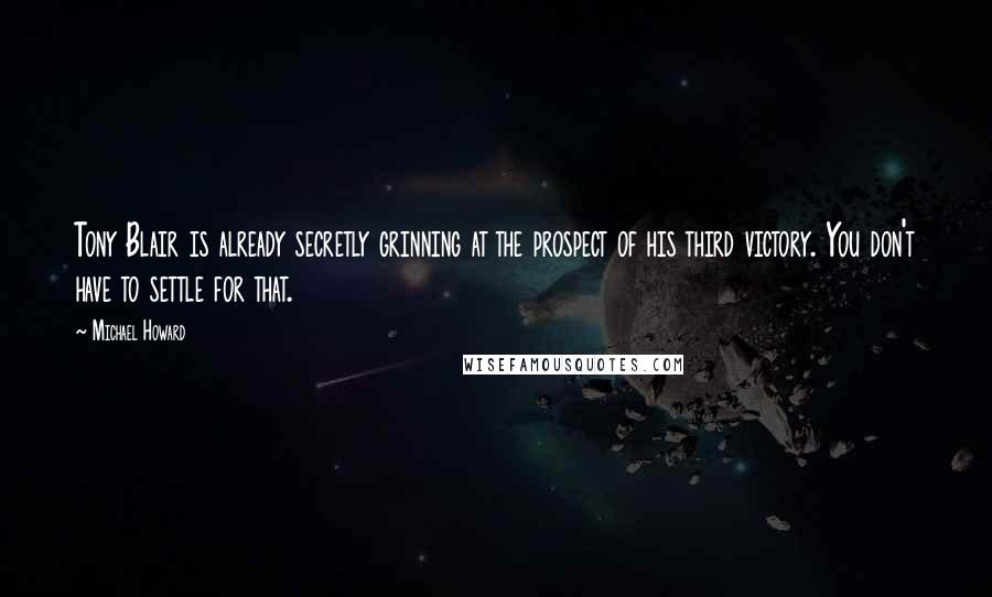 Michael Howard Quotes: Tony Blair is already secretly grinning at the prospect of his third victory. You don't have to settle for that.