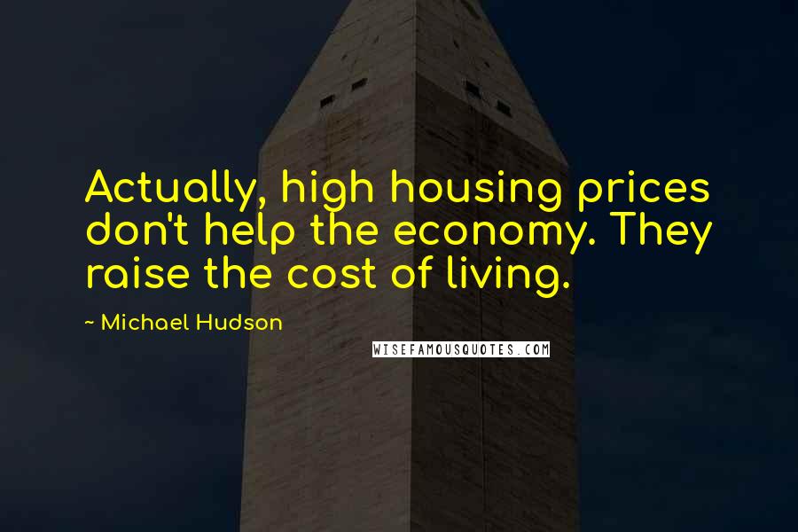Michael Hudson Quotes: Actually, high housing prices don't help the economy. They raise the cost of living.
