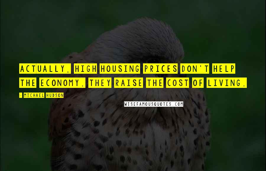 Michael Hudson Quotes: Actually, high housing prices don't help the economy. They raise the cost of living.