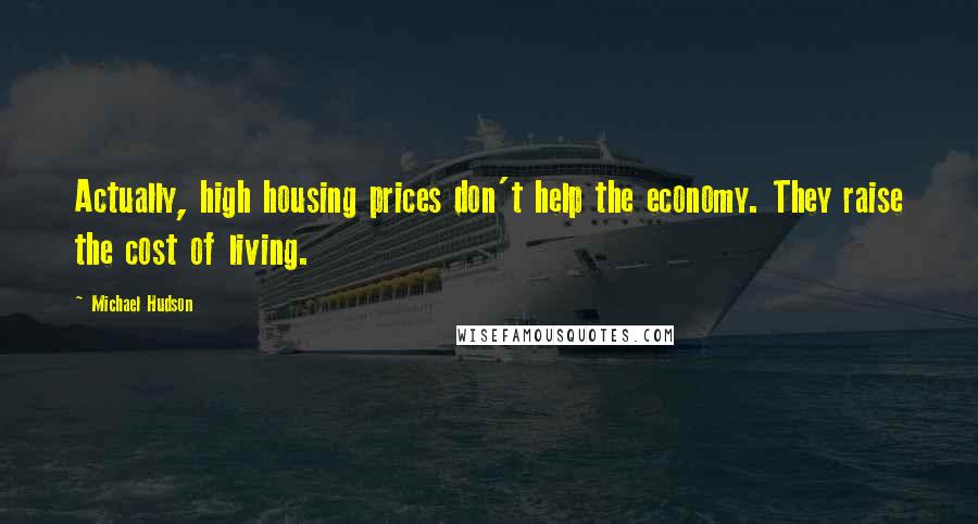 Michael Hudson Quotes: Actually, high housing prices don't help the economy. They raise the cost of living.