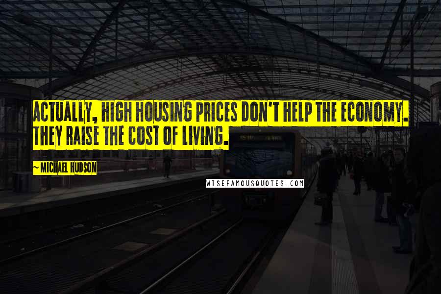Michael Hudson Quotes: Actually, high housing prices don't help the economy. They raise the cost of living.