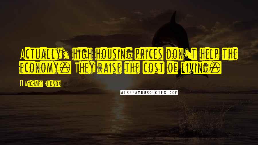 Michael Hudson Quotes: Actually, high housing prices don't help the economy. They raise the cost of living.