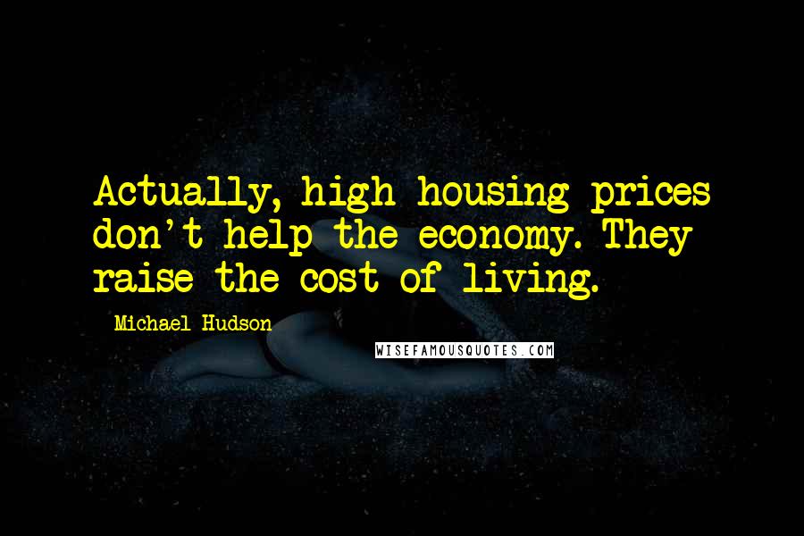 Michael Hudson Quotes: Actually, high housing prices don't help the economy. They raise the cost of living.
