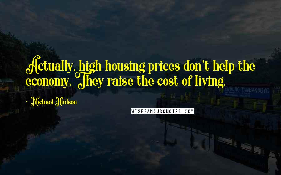 Michael Hudson Quotes: Actually, high housing prices don't help the economy. They raise the cost of living.