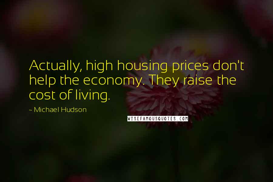 Michael Hudson Quotes: Actually, high housing prices don't help the economy. They raise the cost of living.