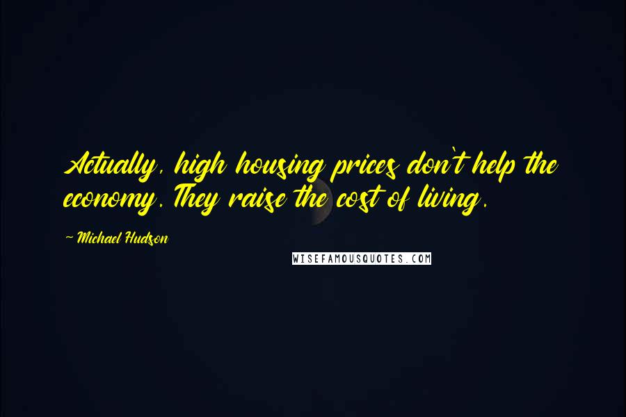 Michael Hudson Quotes: Actually, high housing prices don't help the economy. They raise the cost of living.