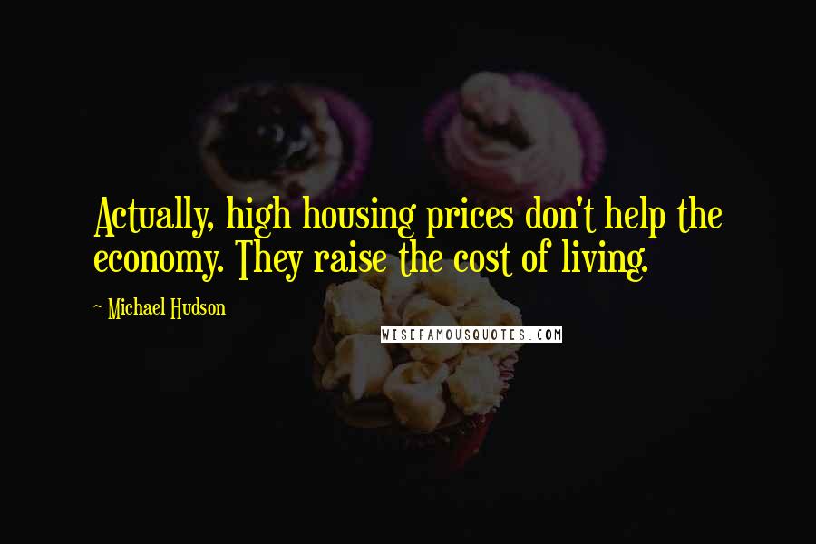 Michael Hudson Quotes: Actually, high housing prices don't help the economy. They raise the cost of living.