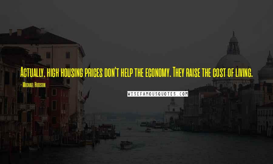 Michael Hudson Quotes: Actually, high housing prices don't help the economy. They raise the cost of living.
