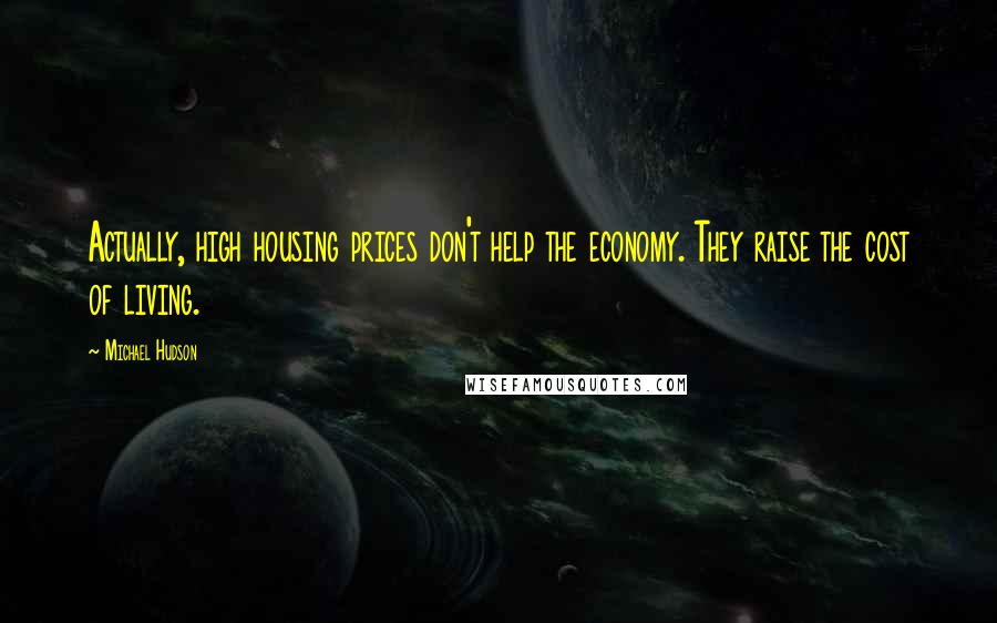Michael Hudson Quotes: Actually, high housing prices don't help the economy. They raise the cost of living.