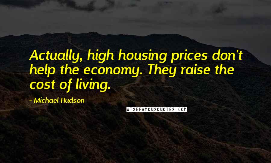 Michael Hudson Quotes: Actually, high housing prices don't help the economy. They raise the cost of living.