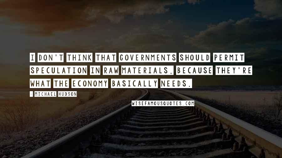 Michael Hudson Quotes: I don't think that governments should permit speculation in raw materials, because they're what the economy basically needs.