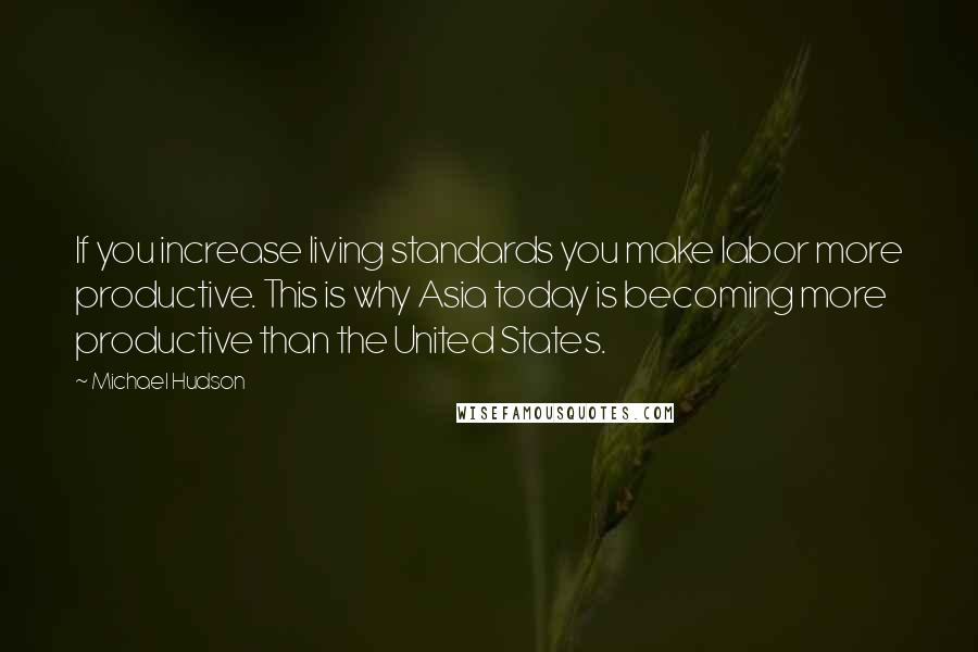 Michael Hudson Quotes: If you increase living standards you make labor more productive. This is why Asia today is becoming more productive than the United States.