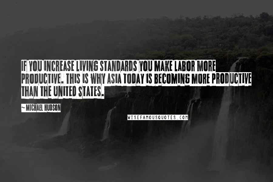 Michael Hudson Quotes: If you increase living standards you make labor more productive. This is why Asia today is becoming more productive than the United States.