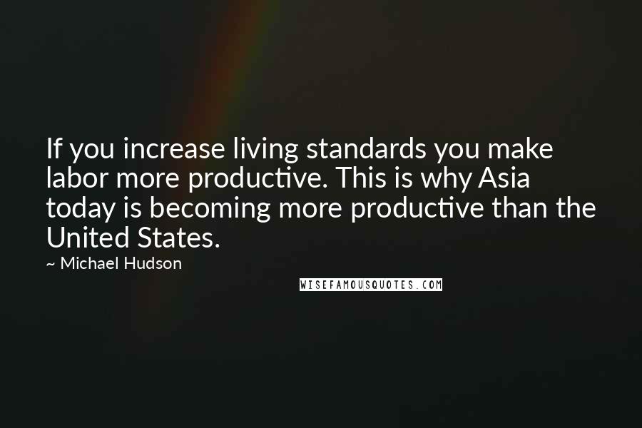 Michael Hudson Quotes: If you increase living standards you make labor more productive. This is why Asia today is becoming more productive than the United States.