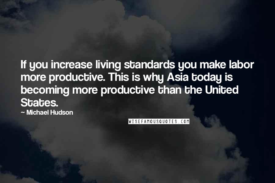 Michael Hudson Quotes: If you increase living standards you make labor more productive. This is why Asia today is becoming more productive than the United States.