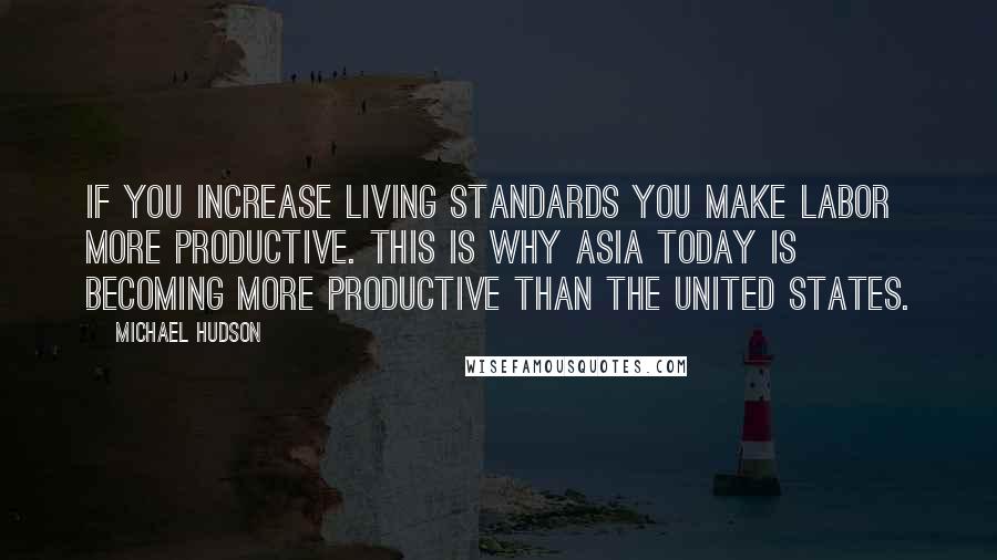 Michael Hudson Quotes: If you increase living standards you make labor more productive. This is why Asia today is becoming more productive than the United States.
