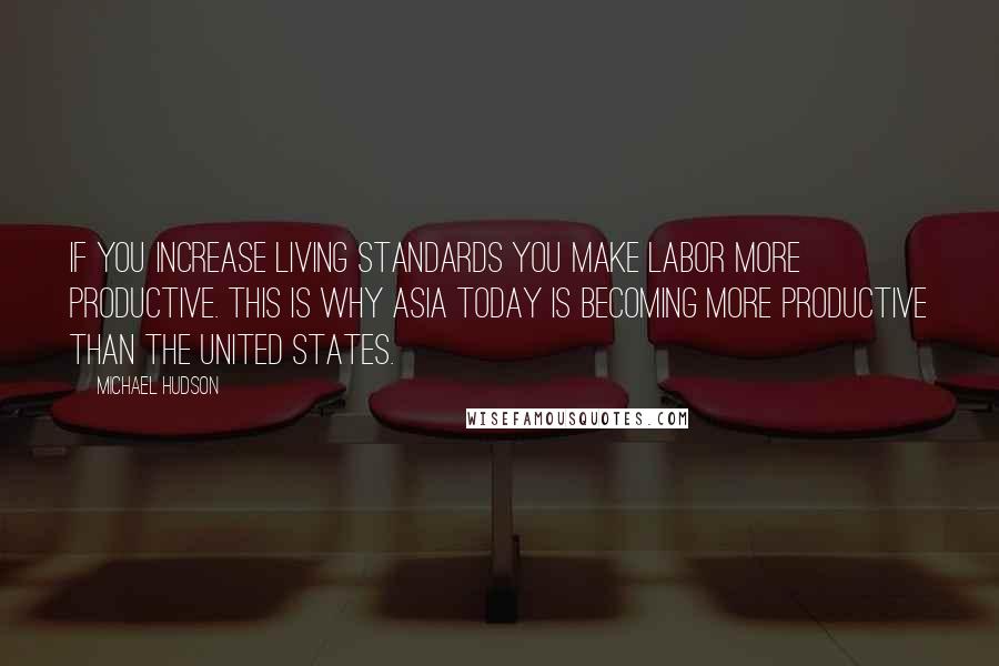 Michael Hudson Quotes: If you increase living standards you make labor more productive. This is why Asia today is becoming more productive than the United States.