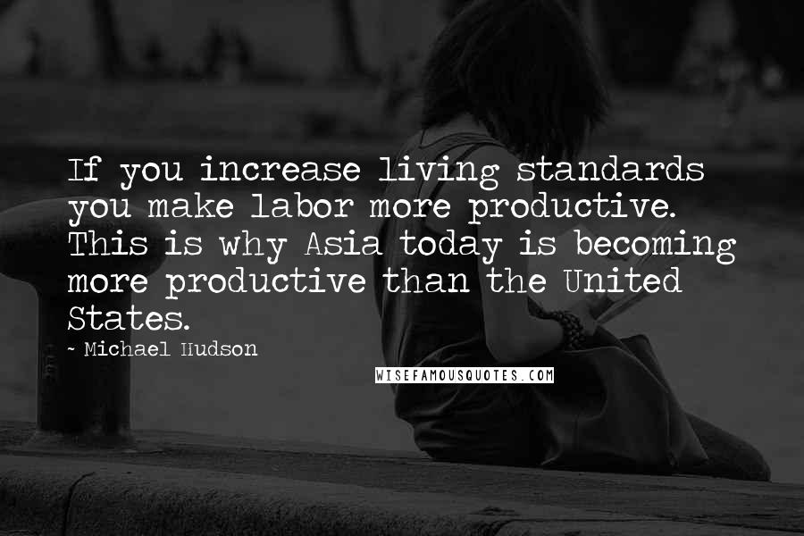 Michael Hudson Quotes: If you increase living standards you make labor more productive. This is why Asia today is becoming more productive than the United States.