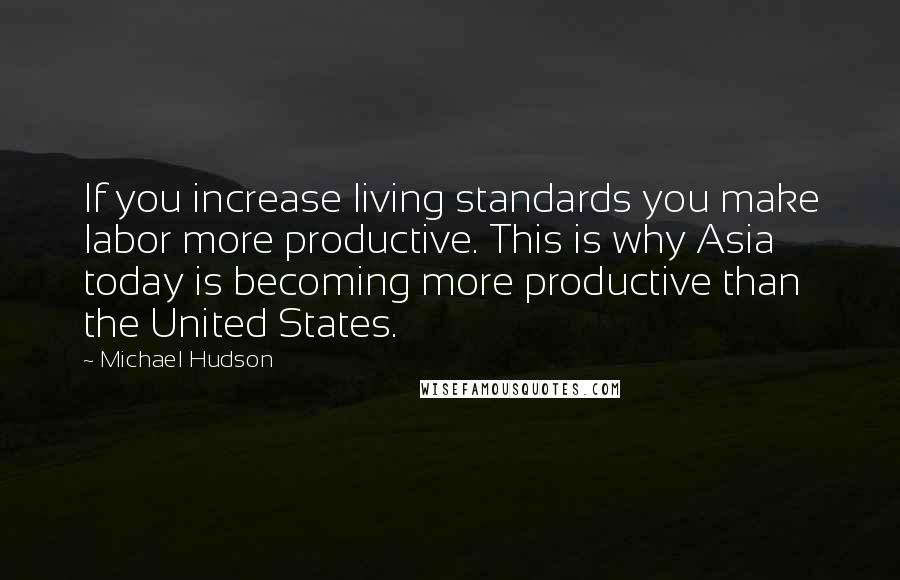 Michael Hudson Quotes: If you increase living standards you make labor more productive. This is why Asia today is becoming more productive than the United States.