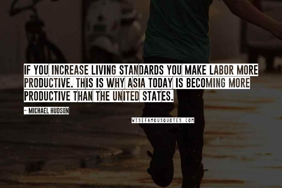 Michael Hudson Quotes: If you increase living standards you make labor more productive. This is why Asia today is becoming more productive than the United States.