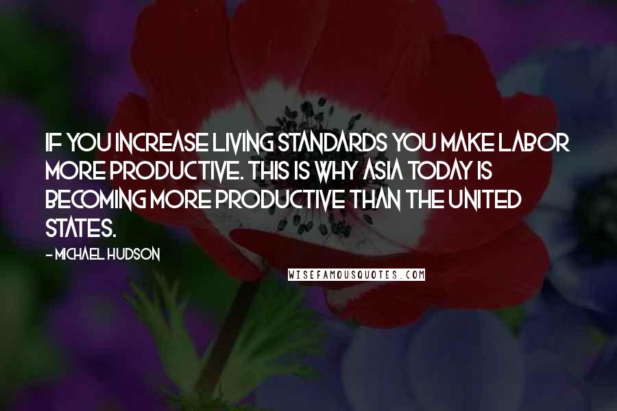 Michael Hudson Quotes: If you increase living standards you make labor more productive. This is why Asia today is becoming more productive than the United States.