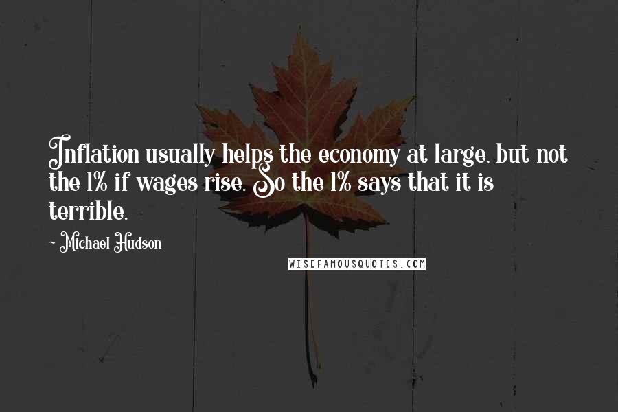 Michael Hudson Quotes: Inflation usually helps the economy at large, but not the 1% if wages rise. So the 1% says that it is terrible.