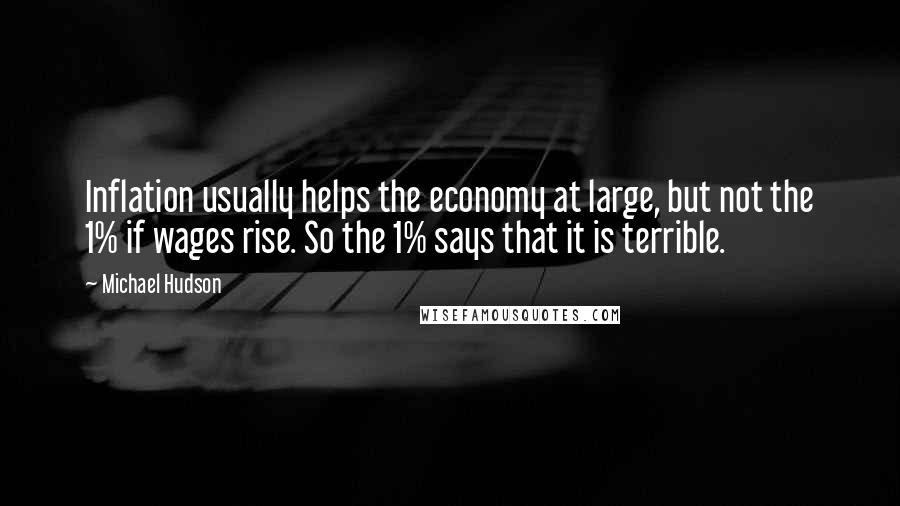 Michael Hudson Quotes: Inflation usually helps the economy at large, but not the 1% if wages rise. So the 1% says that it is terrible.