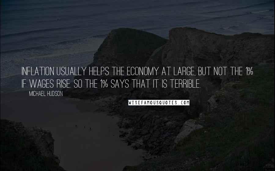 Michael Hudson Quotes: Inflation usually helps the economy at large, but not the 1% if wages rise. So the 1% says that it is terrible.