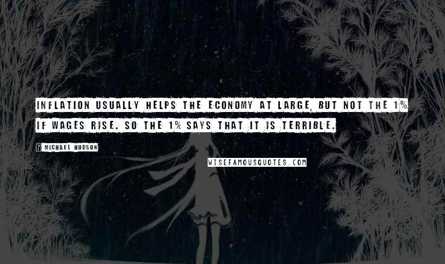 Michael Hudson Quotes: Inflation usually helps the economy at large, but not the 1% if wages rise. So the 1% says that it is terrible.