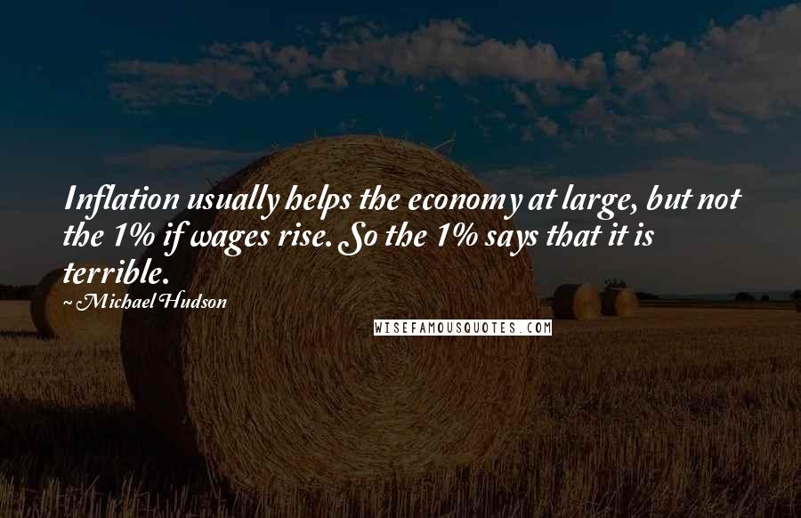 Michael Hudson Quotes: Inflation usually helps the economy at large, but not the 1% if wages rise. So the 1% says that it is terrible.