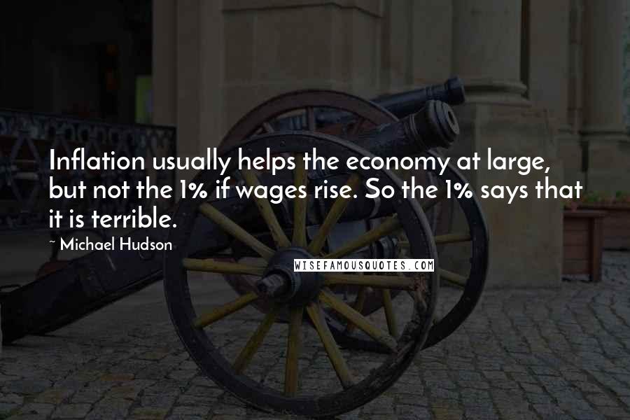 Michael Hudson Quotes: Inflation usually helps the economy at large, but not the 1% if wages rise. So the 1% says that it is terrible.