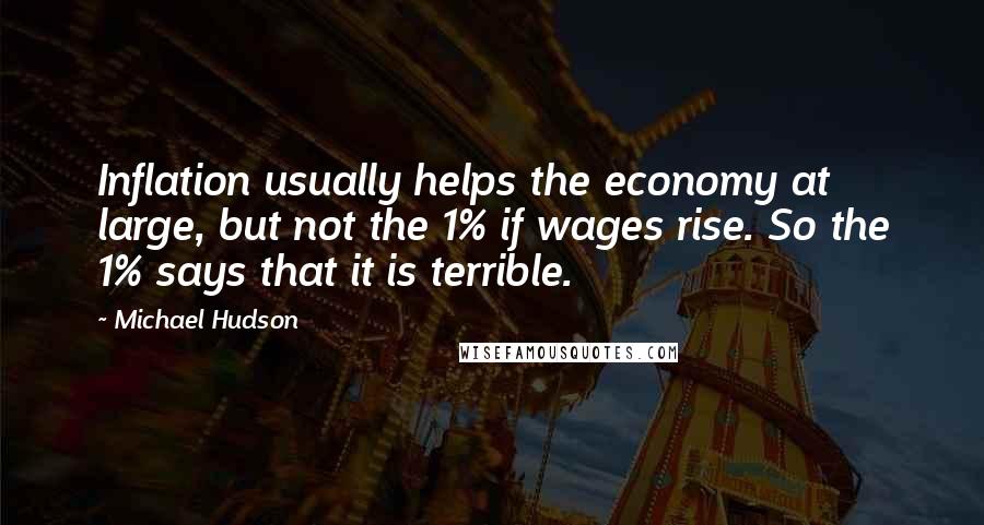 Michael Hudson Quotes: Inflation usually helps the economy at large, but not the 1% if wages rise. So the 1% says that it is terrible.