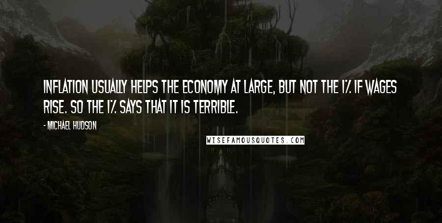 Michael Hudson Quotes: Inflation usually helps the economy at large, but not the 1% if wages rise. So the 1% says that it is terrible.