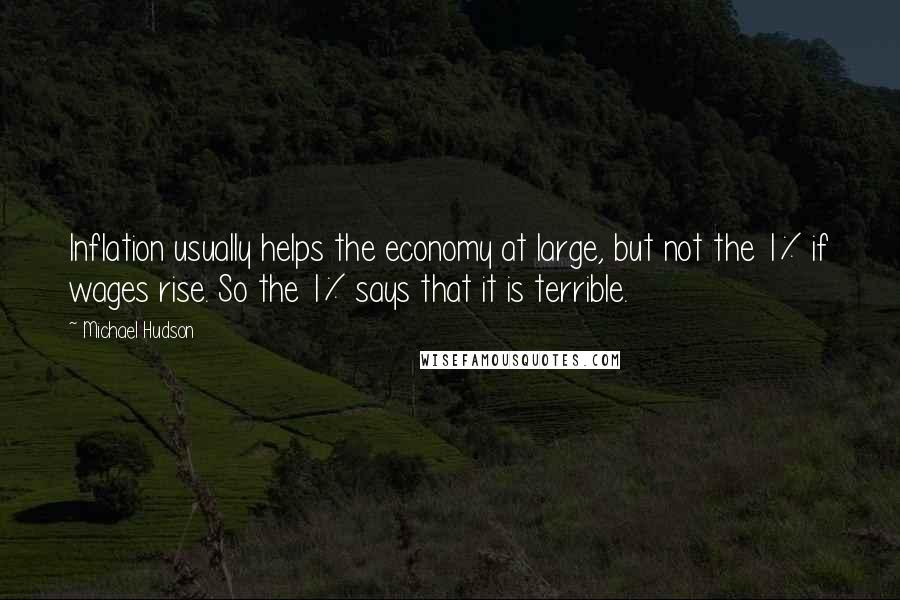 Michael Hudson Quotes: Inflation usually helps the economy at large, but not the 1% if wages rise. So the 1% says that it is terrible.
