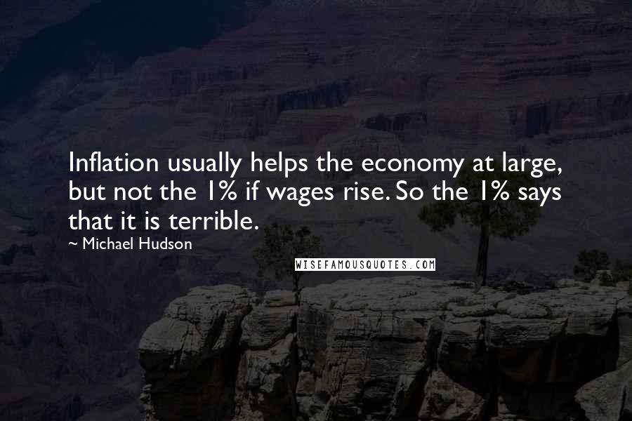 Michael Hudson Quotes: Inflation usually helps the economy at large, but not the 1% if wages rise. So the 1% says that it is terrible.