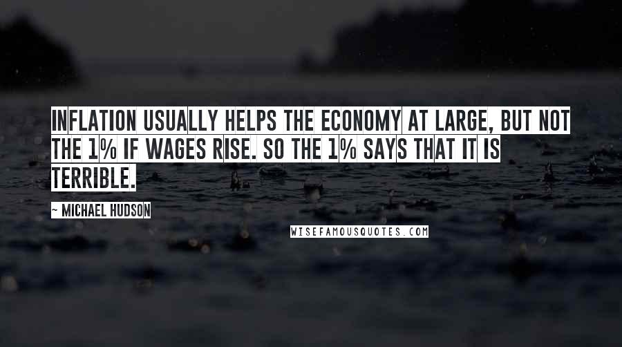 Michael Hudson Quotes: Inflation usually helps the economy at large, but not the 1% if wages rise. So the 1% says that it is terrible.