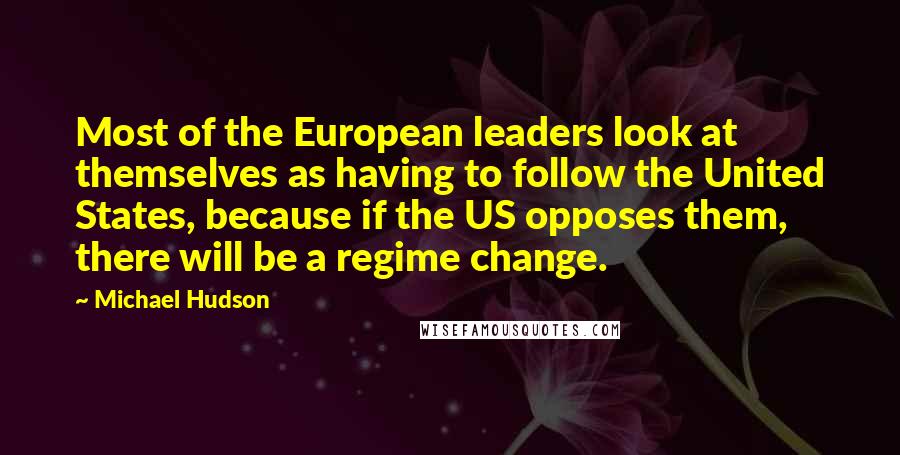 Michael Hudson Quotes: Most of the European leaders look at themselves as having to follow the United States, because if the US opposes them, there will be a regime change.